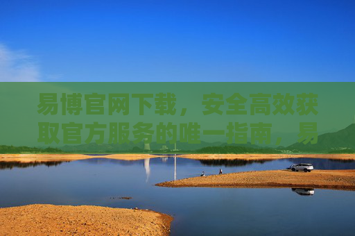 易博官网下载，安全高效获取官方服务的唯一指南，易博官网下载，安全高效获取官方服务的唯一指南