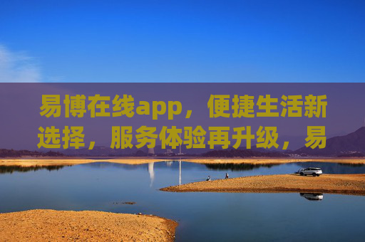 易博在线app，便捷生活新选择，服务体验再升级，易博在线app，便捷生活新选择，服务体验再升级