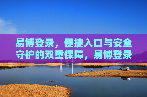 易博登录，便捷入口与安全守护的双重保障，易博登录，便捷入口与安全守护的双重保障