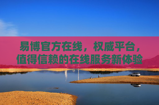 易博官方在线，权威平台，值得信赖的在线服务新体验，易博官方在线，权威可信的在线服务新体验
