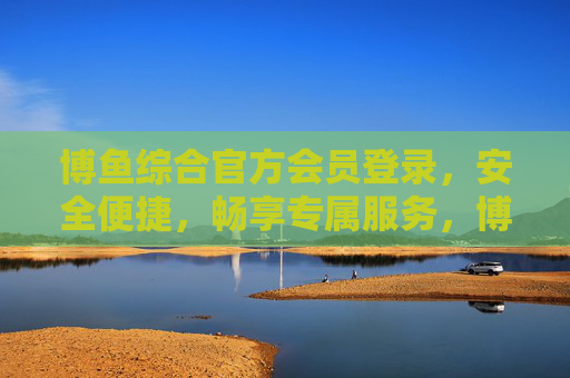 博鱼综合官方会员登录，安全便捷，畅享专属服务，博鱼综合官方会员登录，安全便捷，畅享专属服务