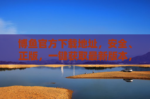 博鱼官方下载地址，安全、正版，一键获取最新版本，博鱼官方安全正版下载，一键获取最新版本