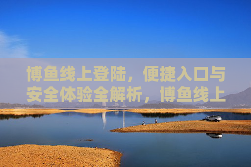 博鱼线上登陆，便捷入口与安全体验全解析，博鱼线上登陆，便捷入口与安全体验全解析