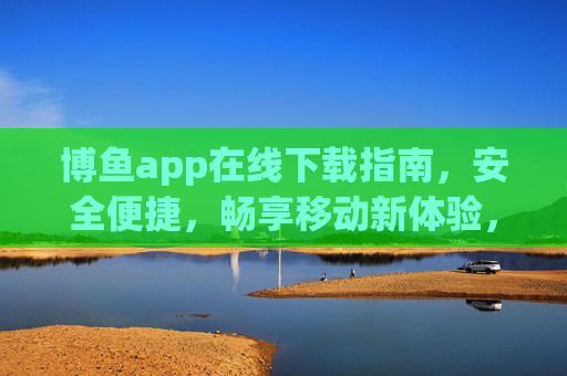 博鱼app在线下载指南，安全便捷，畅享移动新体验，博鱼app在线下载指南，安全便捷，畅享移动新体验