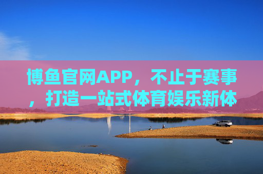 博鱼官网APP，不止于赛事，打造一站式体育娱乐新体验，博鱼官网APP，一站式体育娱乐新体验