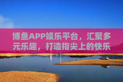 博鱼APP娱乐平台，汇聚多元乐趣，打造指尖上的快乐生活，博鱼APP，汇聚多元乐趣，指尖畅享快乐生活