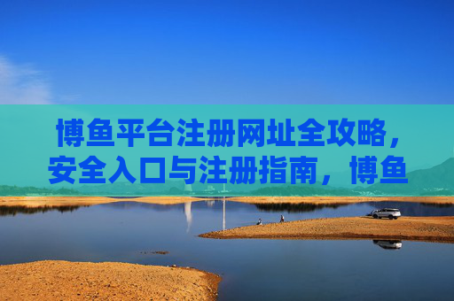 博鱼平台注册网址全攻略，安全入口与注册指南，博鱼平台注册安全入口全攻略