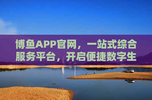 博鱼APP官网，一站式综合服务平台，开启便捷数字生活新体验，博鱼APP官网，一站式便捷数字生活平台