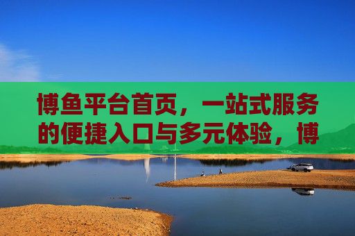 博鱼平台首页，一站式服务的便捷入口与多元体验，博鱼平台首页，一站式便捷入口与多元体验