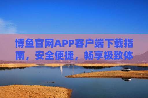 博鱼官网APP客户端下载指南，安全便捷，畅享极致体验，博鱼官网APP下载指南，安全便捷，畅享极致体验