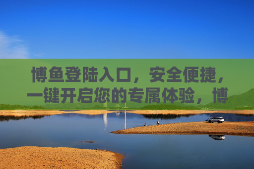 博鱼登陆入口，安全便捷，一键开启您的专属体验，博鱼登陆入口，安全便捷，一键开启专属体验