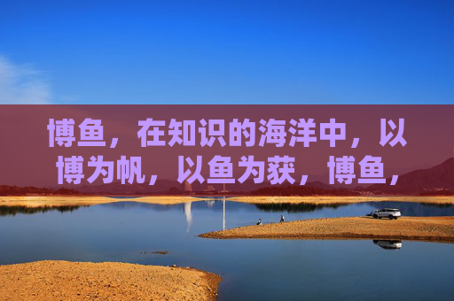 博鱼，在知识的海洋中，以博为帆，以鱼为获，博鱼，知识海洋中的帆与获