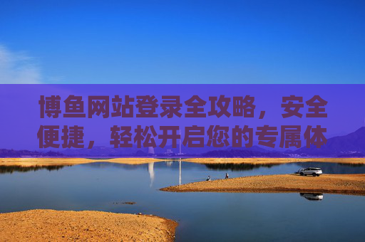 博鱼网站登录全攻略，安全便捷，轻松开启您的专属体验，博鱼网站登录全攻略，安全便捷，轻松开启专属体验