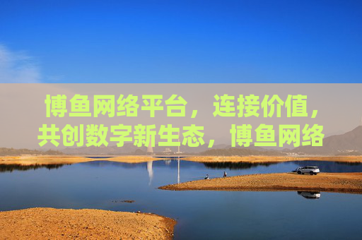 博鱼网络平台，连接价值，共创数字新生态，博鱼网络平台，连接价值，共创数字新生态