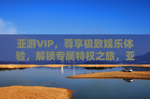 亚游VIP,尊享极致娱乐体验,解锁专属特权之旅,亚游VIP,尊享极致娱乐体验,解锁专属特权之旅 亚游VIP,尊享极致娱乐体验,解锁专属特权之旅,亚游VIP,尊享极致娱乐体验,解锁专属特权之旅