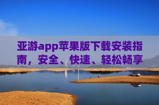 亚游app苹果版下载安装指南，安全、快速、轻松畅享游戏乐趣，亚游app苹果版安全快速下载安装指南，轻松畅享游戏乐趣
