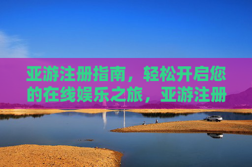 亚游注册指南，轻松开启您的在线娱乐之旅，亚游注册指南，轻松开启在线娱乐之旅