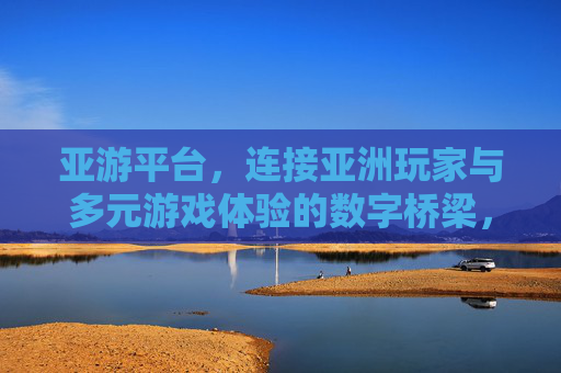 亚游平台，连接亚洲玩家与多元游戏体验的数字桥梁，亚游平台，连接亚洲玩家的多元游戏数字桥梁