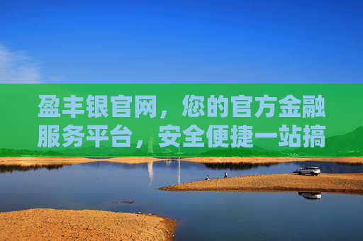 盈丰银官网，您的官方金融服务平台，安全便捷一站搞定，盈丰银官网，官方金融服务平台，安全便捷一站搞定