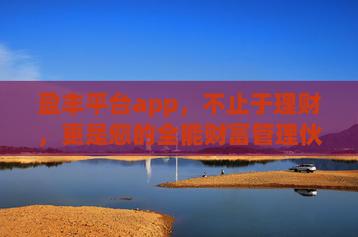 盈丰平台app，不止于理财，更是您的全能财富管理伙伴，盈丰平台app，您的全能财富管理伙伴