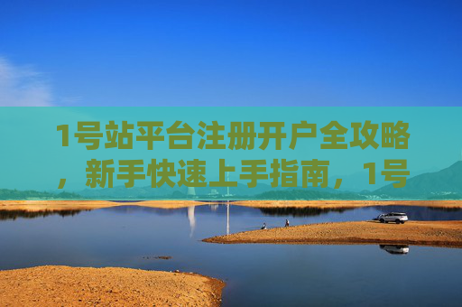 1号站平台注册开户全攻略，新手快速上手指南，1号站平台注册开户全攻略，新手快速上手