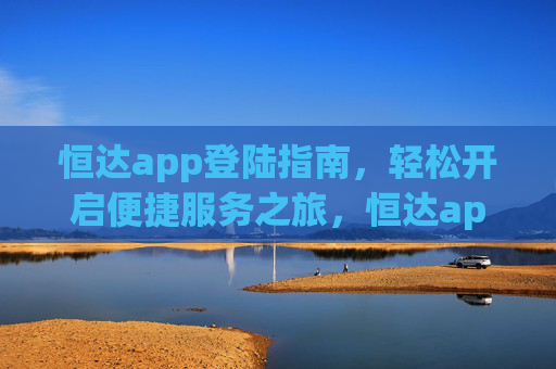 恒达app登陆指南，轻松开启便捷服务之旅，恒达app登陆指南，轻松开启便捷服务之旅