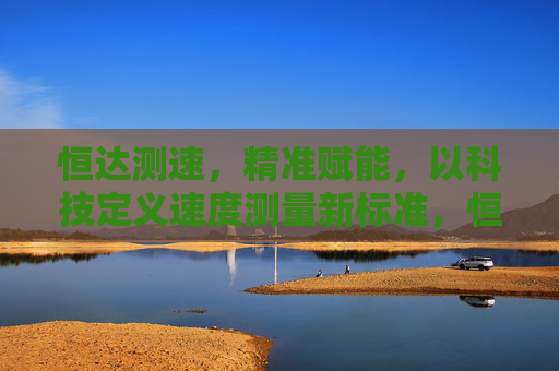 恒达测速，精准赋能，以科技定义速度测量新标准，恒达测速，精准赋能，科技定义速度测量新标准