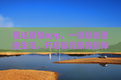 恒达登陆app，一键触达便捷生活，开启智能服务新体验，恒达app，一键触达便捷生活，智能服务新体验