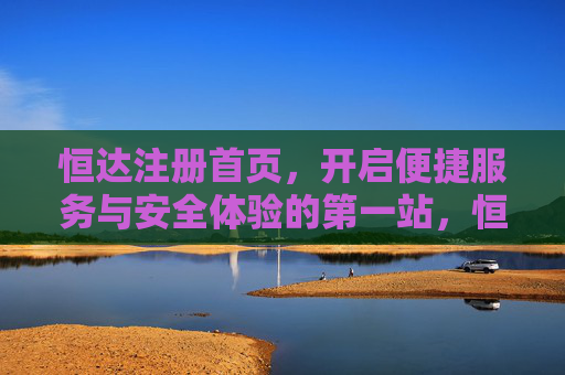 恒达注册首页，开启便捷服务与安全体验的第一站，恒达注册首页，便捷服务与安全体验第一站