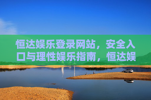 恒达娱乐登录网站，安全入口与理性娱乐指南，恒达娱乐登录网站，安全入口与理性娱乐指南