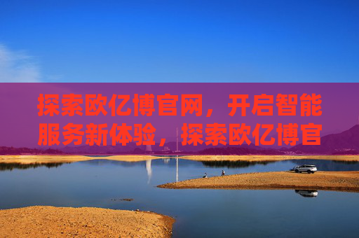 探索欧亿博官网，开启智能服务新体验，探索欧亿博官网，开启智能服务新体验