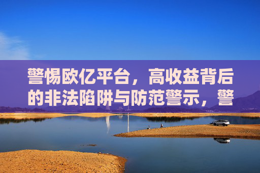 警惕欧亿平台，高收益背后的非法陷阱与防范警示，警惕欧亿平台，高收益背后的非法陷阱与防范警示