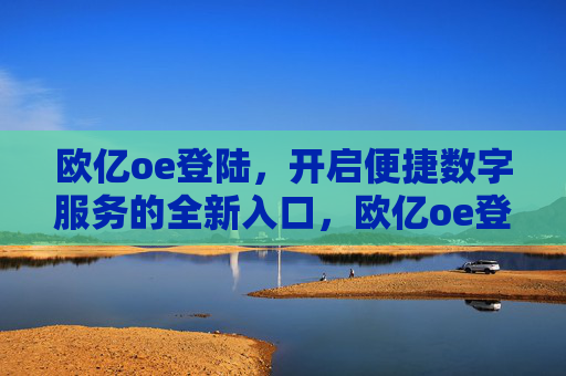 欧亿oe登陆，开启便捷数字服务的全新入口，欧亿oe登陆，便捷数字服务的全新入口