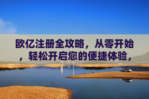 欧亿注册全攻略，从零开始，轻松开启您的便捷体验，欧亿注册全攻略，从零开始，轻松开启便捷体验
