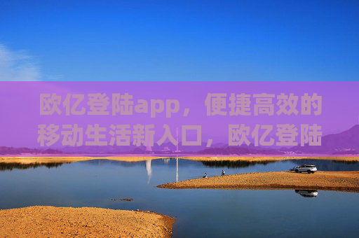 欧亿登陆app，便捷高效的移动生活新入口，欧亿登陆app，便捷高效的移动生活新入口