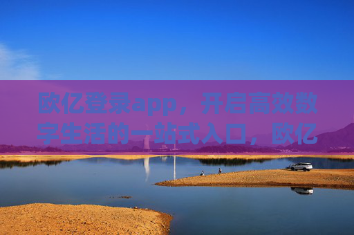 欧亿登录app，开启高效数字生活的一站式入口，欧亿登录app，高效数字生活一站式入口