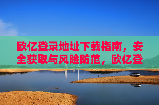 欧亿登录地址下载指南，安全获取与风险防范，欧亿登录地址下载指南，安全获取与风险防范