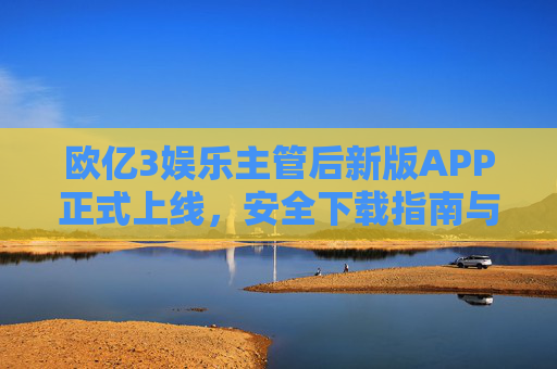 欧亿3娱乐主管后新版APP正式上线，安全下载指南与全新体验解析，欧亿3娱乐主管后新版APP正式上线，安全下载与全新体验解析