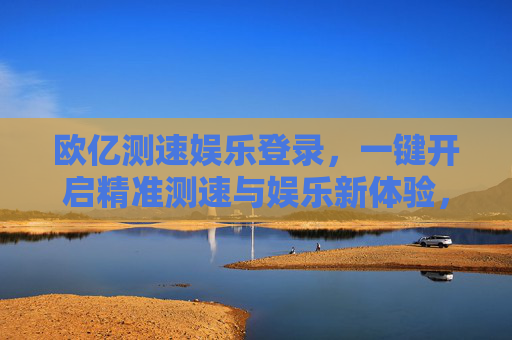欧亿测速娱乐登录，一键开启精准测速与娱乐新体验，欧亿测速娱乐登录，一键开启精准测速与娱乐新体验