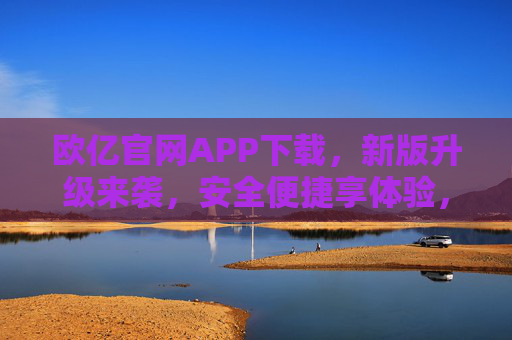 欧亿官网APP下载，新版升级来袭，安全便捷享体验，欧亿APP新版升级来袭，安全便捷下载享新体验
