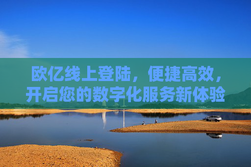 欧亿线上登陆,便捷高效,开启您的数字化服务新体验,欧亿线上登陆,便捷高效开启数字化服务新体验 欧亿线上登陆,便捷高效,开启您的数字化服务新体验,欧亿线上登陆,便捷高效开启数字化服务新体验