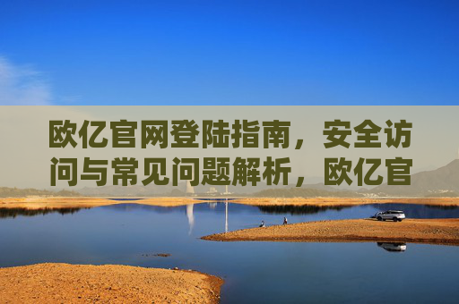 欧亿官网登陆指南，安全访问与常见问题解析，欧亿官网登陆指南，安全访问与常见问题解析