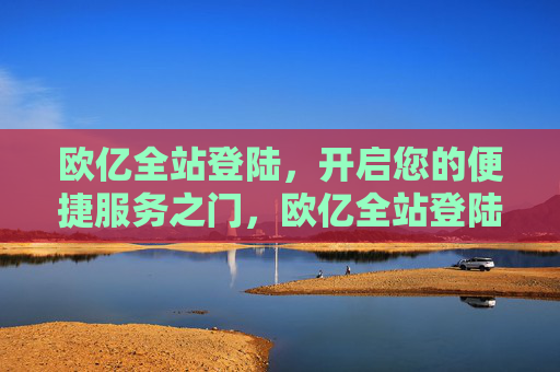 欧亿全站登陆,开启您的便捷服务之门,欧亿全站登陆,开启您的便捷服务之门 欧亿全站登陆,开启您的便捷服务之门,欧亿全站登陆,开启您的便捷服务之门