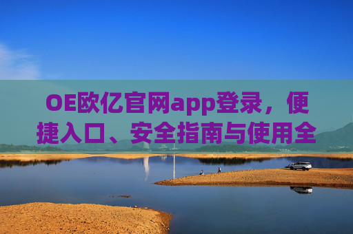 OE欧亿官网app登录，便捷入口、安全指南与使用全解析，OE欧亿APP登录，便捷入口、安全指南与使用全解析