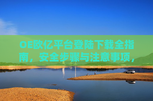 OE欧亿平台登陆下载全指南，安全步骤与注意事项，OE欧亿平台登陆下载安全全指南，步骤与注意事项