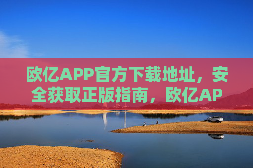 欧亿APP官方下载地址，安全获取正版指南，欧亿APP官方下载地址，安全获取正版指南
