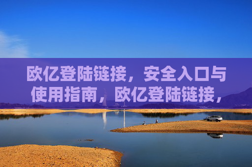 欧亿登陆链接,安全入口与使用指南,欧亿登陆链接,安全入口与使用指南 欧亿登陆链接,安全入口与使用指南,欧亿登陆链接,安全入口与使用指南