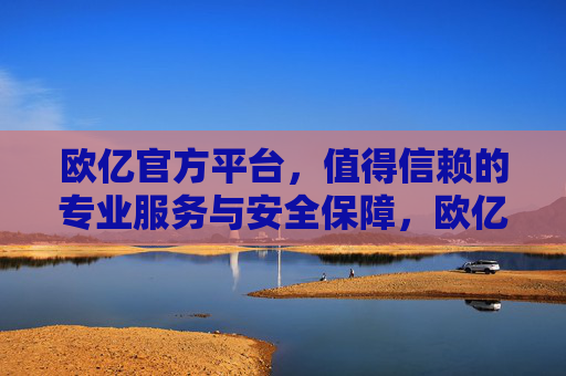 欧亿官方平台，值得信赖的专业服务与安全保障，欧亿官方平台，专业服务与安全保障的信赖之选