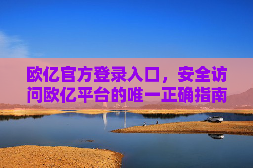 欧亿官方登录入口，安全访问欧亿平台的唯一正确指南，欧亿官方登录入口，安全访问平台的唯一正确指南