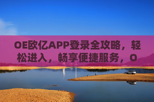 OE欧亿APP登录全攻略，轻松进入，畅享便捷服务，OE欧亿APP登录全攻略，轻松进入，畅享便捷服务